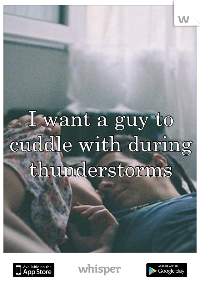 I want a guy to cuddle with during thunderstorms