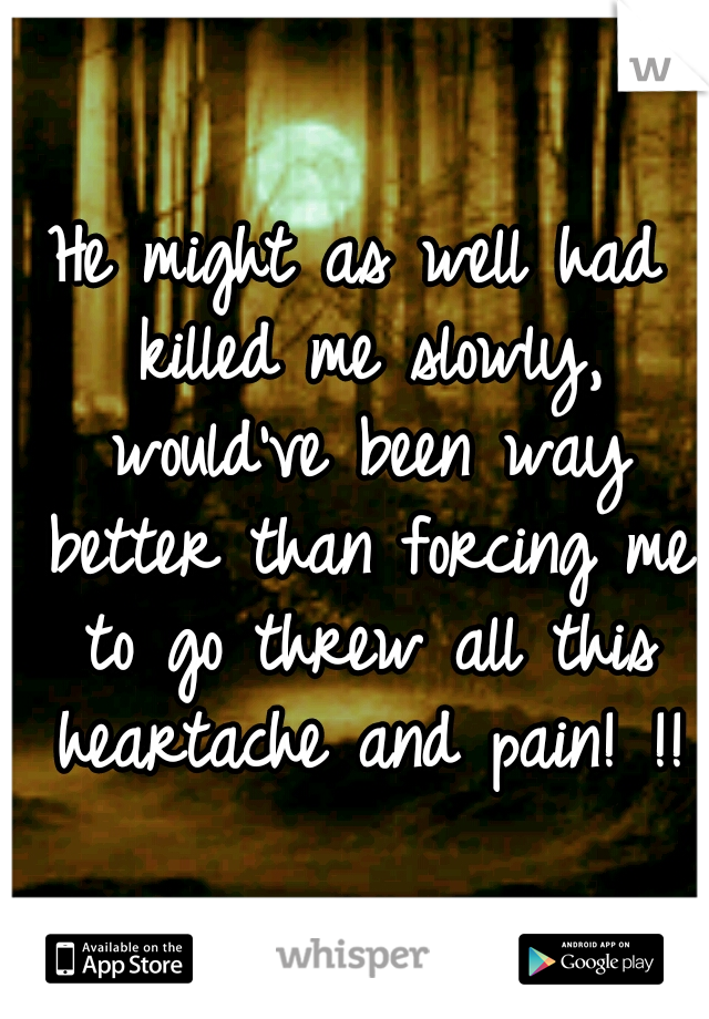 He might as well had killed me slowly, would've been way better than forcing me to go threw all this heartache and pain! !!