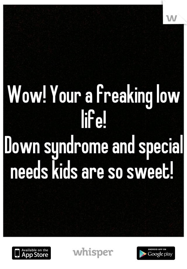 Wow! Your a freaking low life! 
Down syndrome and special needs kids are so sweet! 