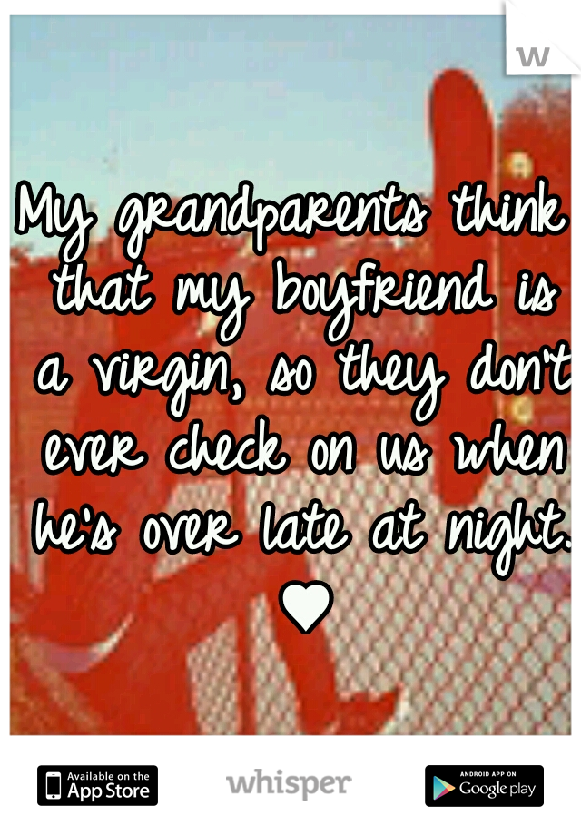 My grandparents think that my boyfriend is a virgin, so they don't ever check on us when he's over late at night. ♥