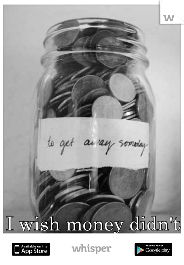 I wish money didn't rule our lives.