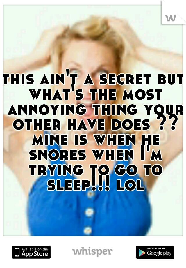 this ain't a secret but what's the most annoying thing your other have does ?? mine is when he snores when I'm trying to go to sleep!!! lol