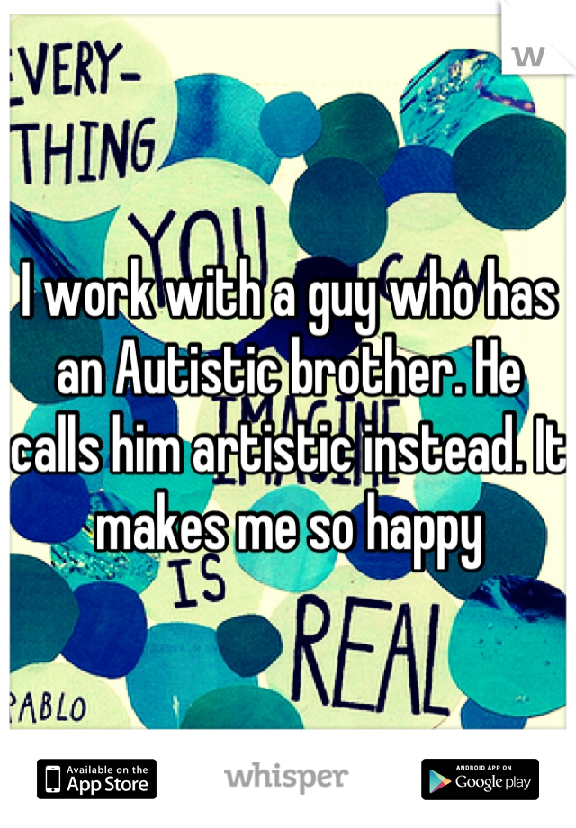 I work with a guy who has an Autistic brother. He calls him artistic instead. It makes me so happy