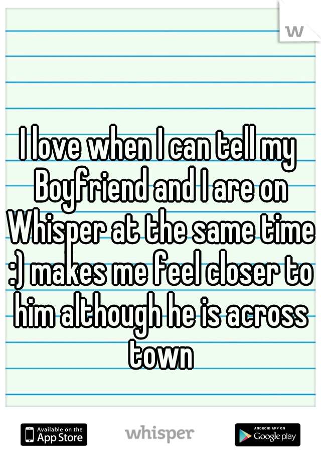 I love when I can tell my Boyfriend and I are on Whisper at the same time :) makes me feel closer to him although he is across town