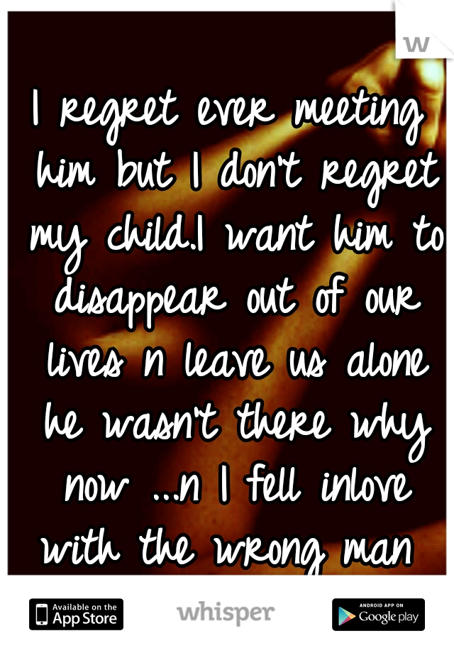 I regret ever meeting him but I don't regret my child.I want him to disappear out of our lives n leave us alone he wasn't there why now ...n I fell inlove with the wrong man 