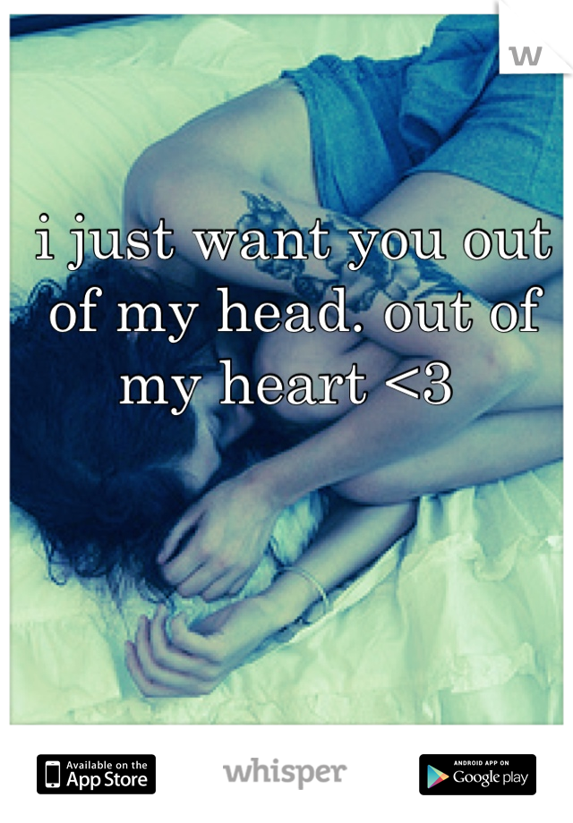 i just want you out of my head. out of my heart <3 