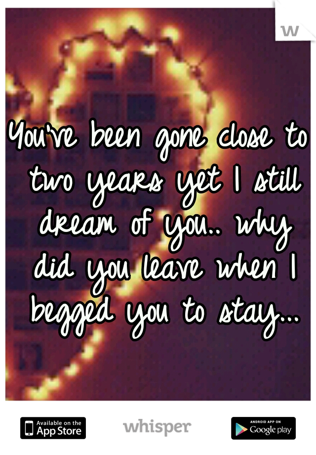 You've been gone close to two years yet I still dream of you.. why did you leave when I begged you to stay...