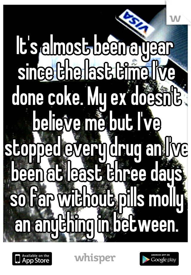 It's almost been a year since the last time I've done coke. My ex doesn't believe me but I've stopped every drug an I've been at least three days so far without pills molly an anything in between.
