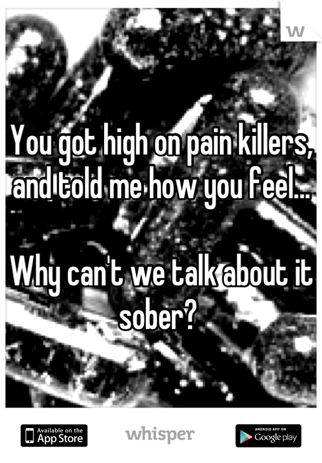 You got high on pain killers, and told me how you feel...

Why can't we talk about it sober? 