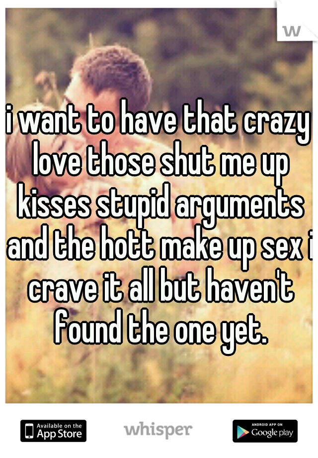 i want to have that crazy love those shut me up kisses stupid arguments and the hott make up sex i crave it all but haven't found the one yet.
