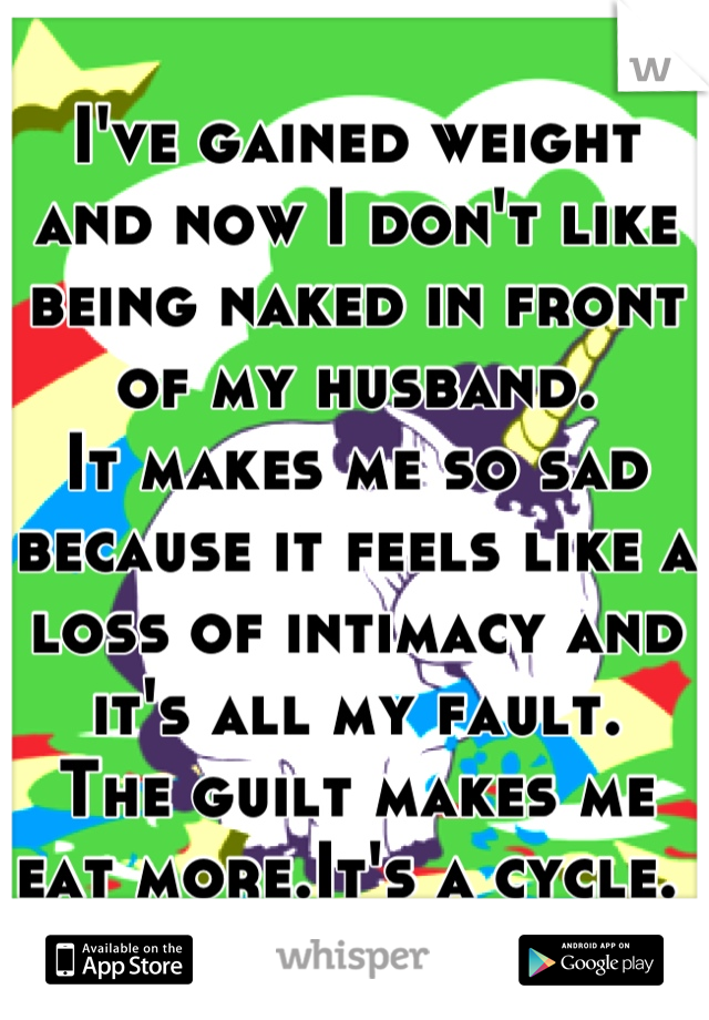 I've gained weight and now I don't like being naked in front of my husband.
It makes me so sad because it feels like a loss of intimacy and it's all my fault.
The guilt makes me eat more.It's a cycle. 