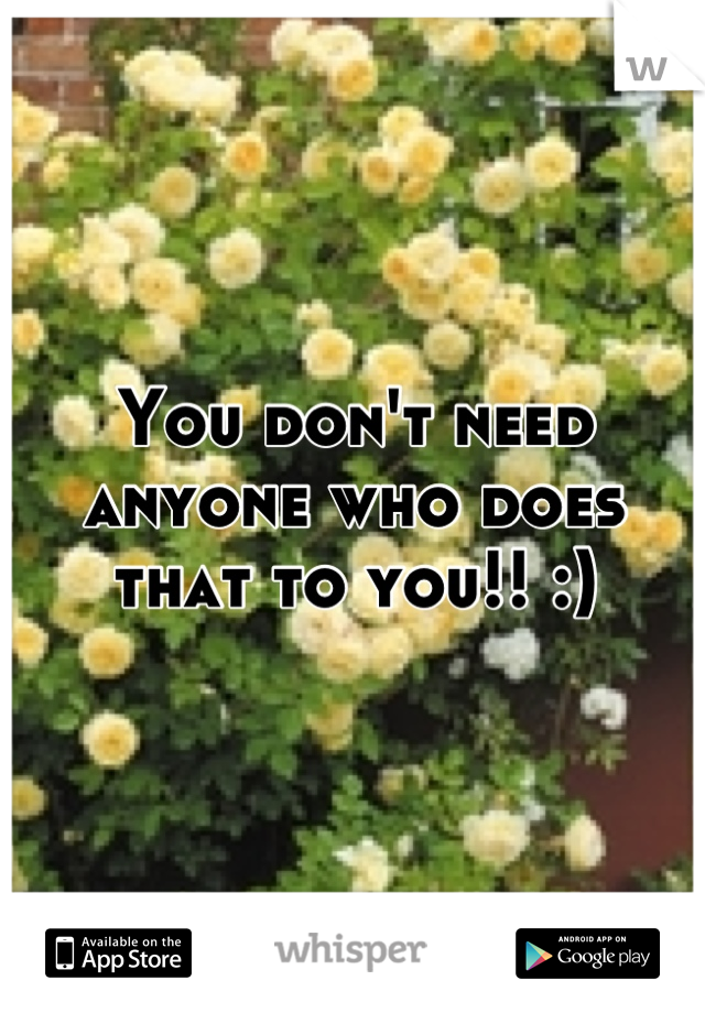 You don't need anyone who does that to you!! :)