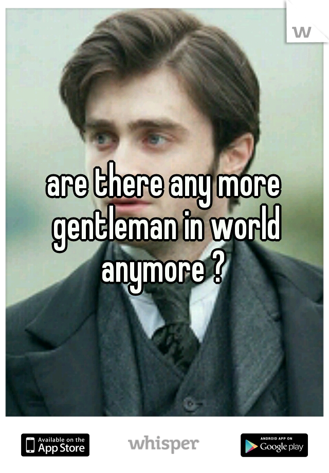 are there any more gentleman in world anymore ? 