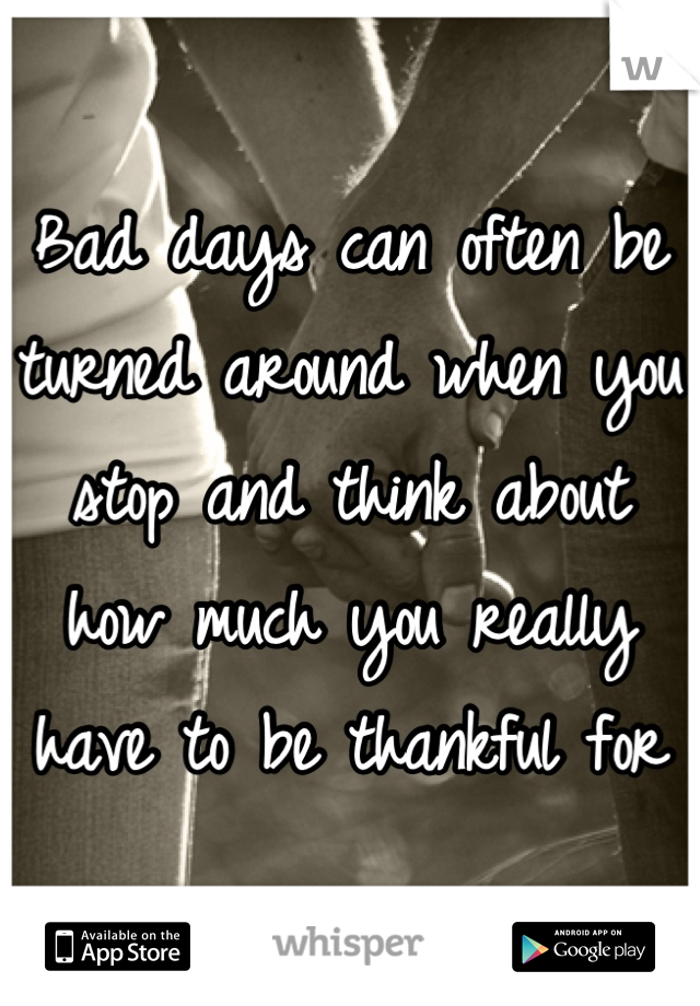 Bad days can often be turned around when you stop and think about how much you really have to be thankful for