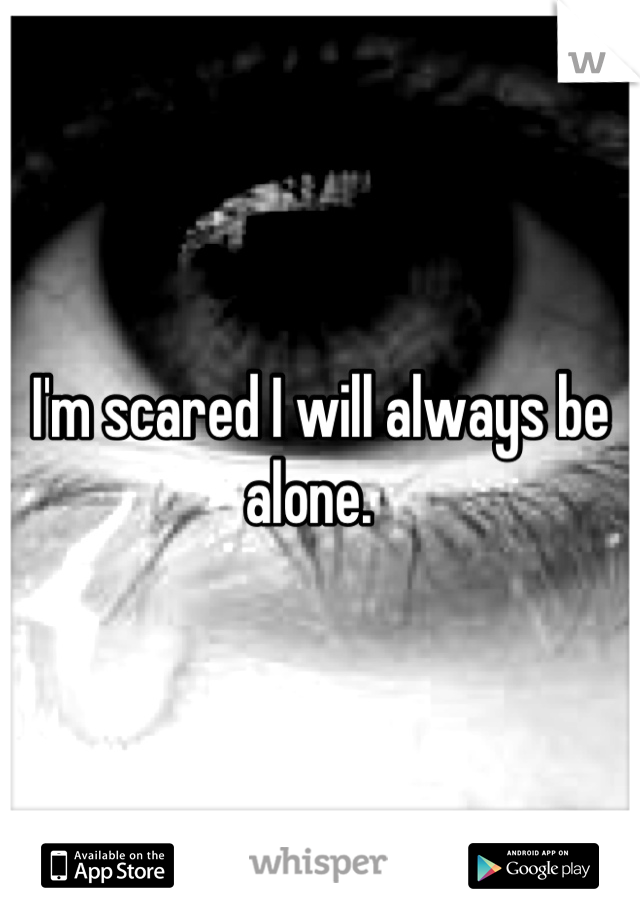 I'm scared I will always be alone.  