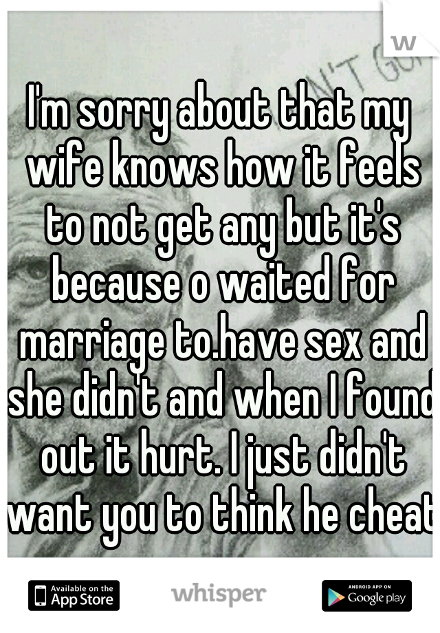 I'm sorry about that my wife knows how it feels to not get any but it's because o waited for marriage to.have sex and she didn't and when I found out it hurt. I just didn't want you to think he cheats