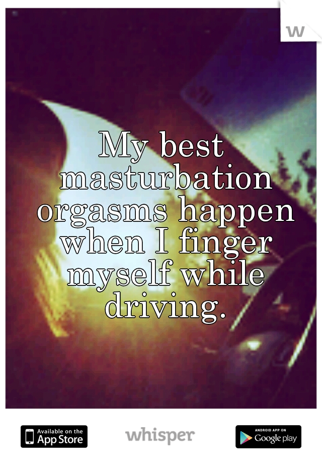 My best masturbation orgasms happen when I finger myself while driving.