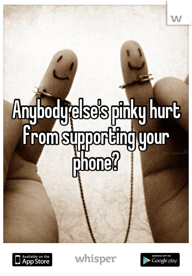 Anybody else's pinky hurt from supporting your phone?