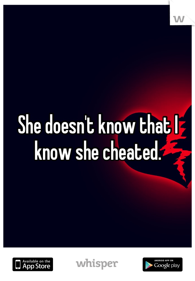 She doesn't know that I know she cheated.