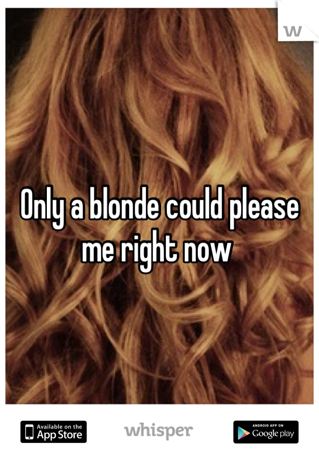 Only a blonde could please me right now 