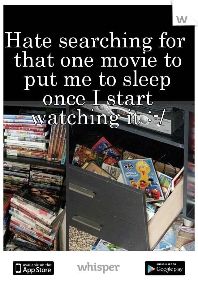 Hate searching for that one movie to put me to sleep once I start watching it :-/