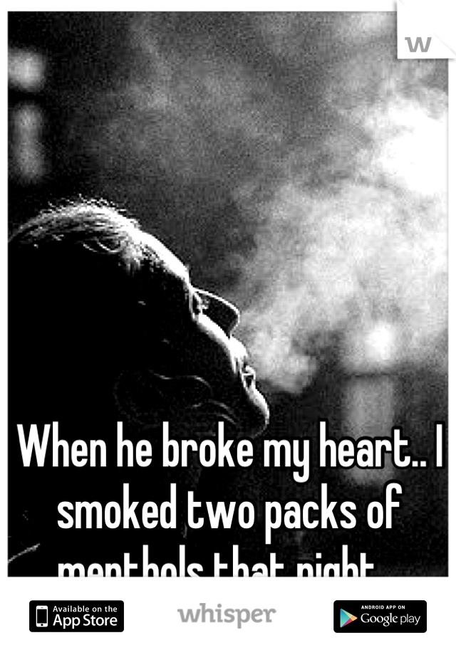 When he broke my heart.. I smoked two packs of menthols that night.. 