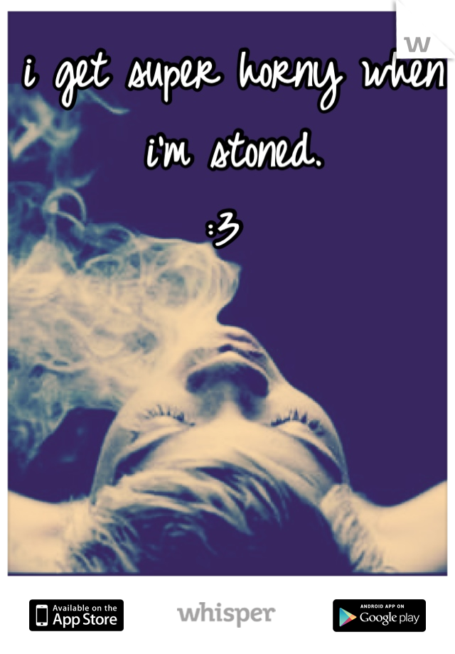 i get super horny when i'm stoned. 
:3 
