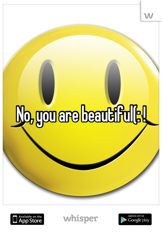 No, you are beautiful(: !