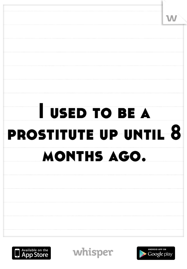 I used to be a prostitute up until 8 months ago.