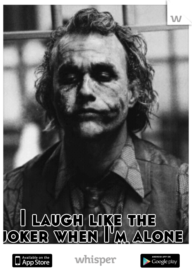 I laugh like the joker when I'm alone in the car. Haha