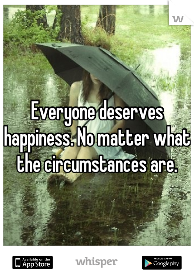 Everyone deserves happiness. No matter what the circumstances are.