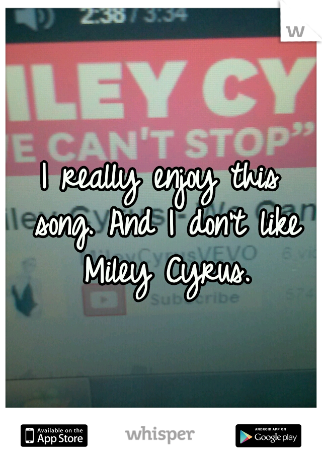 I really enjoy this song.
And I don't like Miley Cyrus.