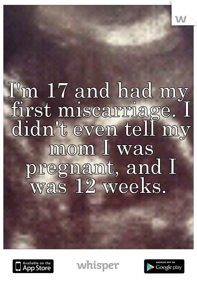 I'm 17 and had my first miscarriage. I didn't even tell my mom I was pregnant, and I was 12 weeks. 