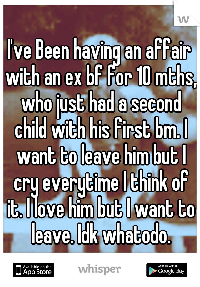 I've Been having an affair with an ex bf for 10 mths, who just had a second child with his first bm. I want to leave him but I cry everytime I think of it. I love him but I want to leave. Idk whatodo.