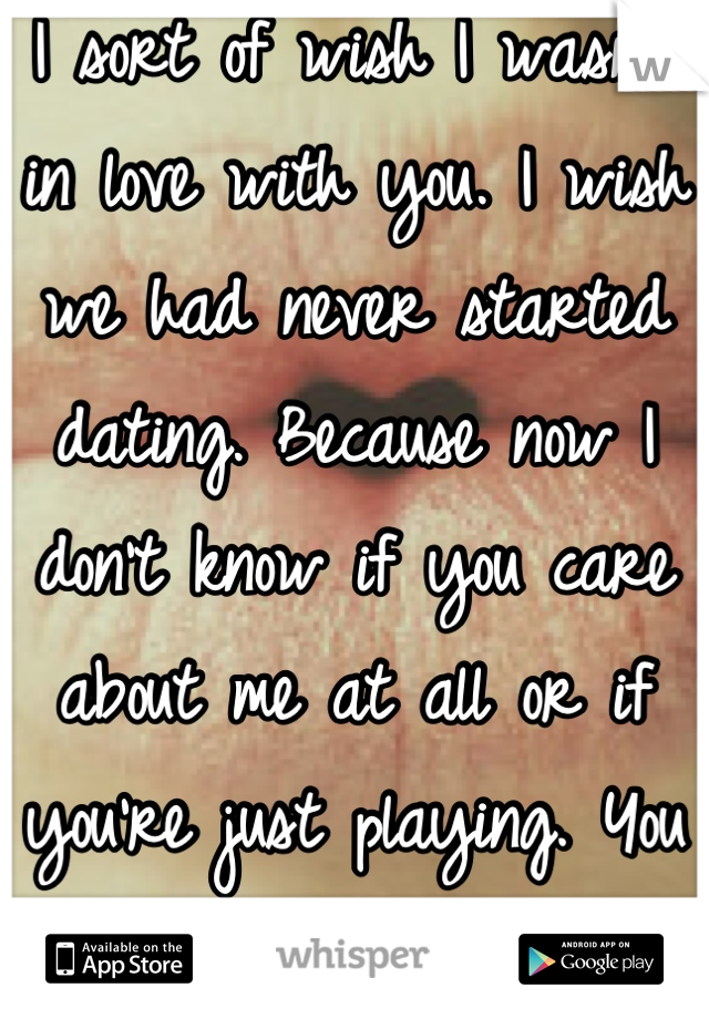 I sort of wish I wasn't in love with you. I wish we had never started dating. Because now I don't know if you care about me at all or if you're just playing. You don't fight for me at all... =(