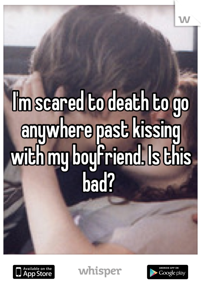 I'm scared to death to go anywhere past kissing with my boyfriend. Is this bad? 