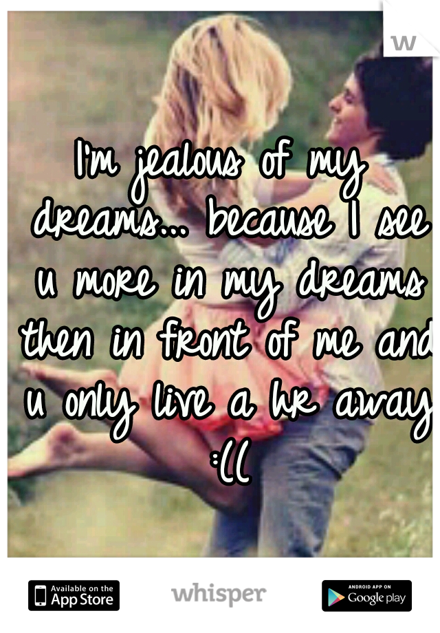 I'm jealous of my dreams...
because I see u more in my dreams then in front of me and u only live a hr away :((
