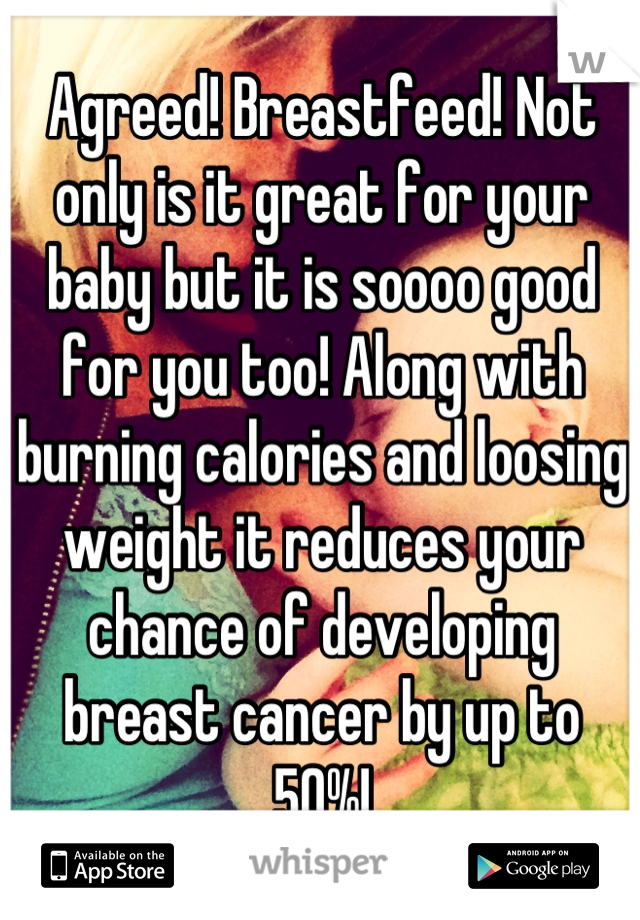 Agreed! Breastfeed! Not only is it great for your baby but it is soooo good for you too! Along with burning calories and loosing weight it reduces your chance of developing breast cancer by up to 50%!