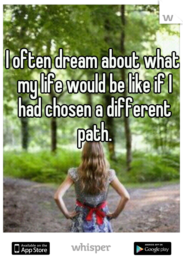 I often dream about what my life would be like if I had chosen a different path.