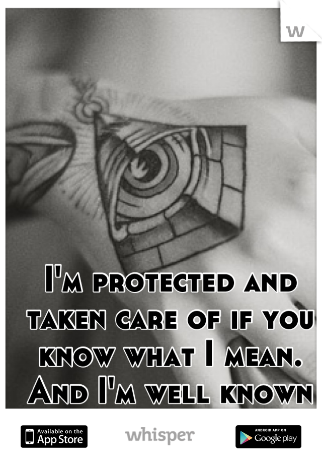I'm protected and taken care of if you know what I mean. And I'm well known