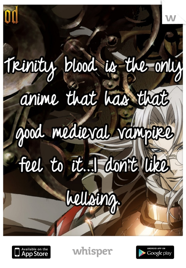 Trinity blood is the only anime that has that good medieval vampire feel to it...I don't like hellsing.
