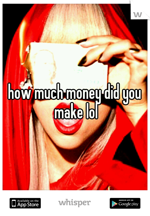 how much money did you make lol