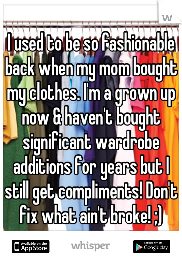 I used to be so fashionable back when my mom bought my clothes. I'm a grown up now & haven't bought significant wardrobe additions for years but I still get compliments! Don't fix what ain't broke! ;)