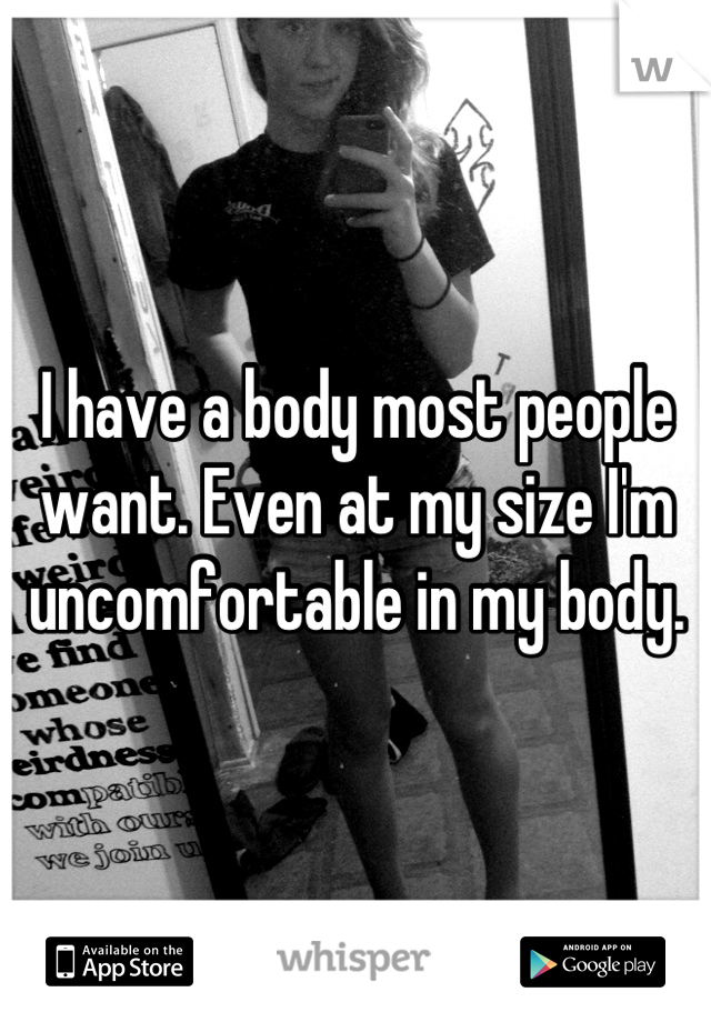 I have a body most people want. Even at my size I'm uncomfortable in my body.
