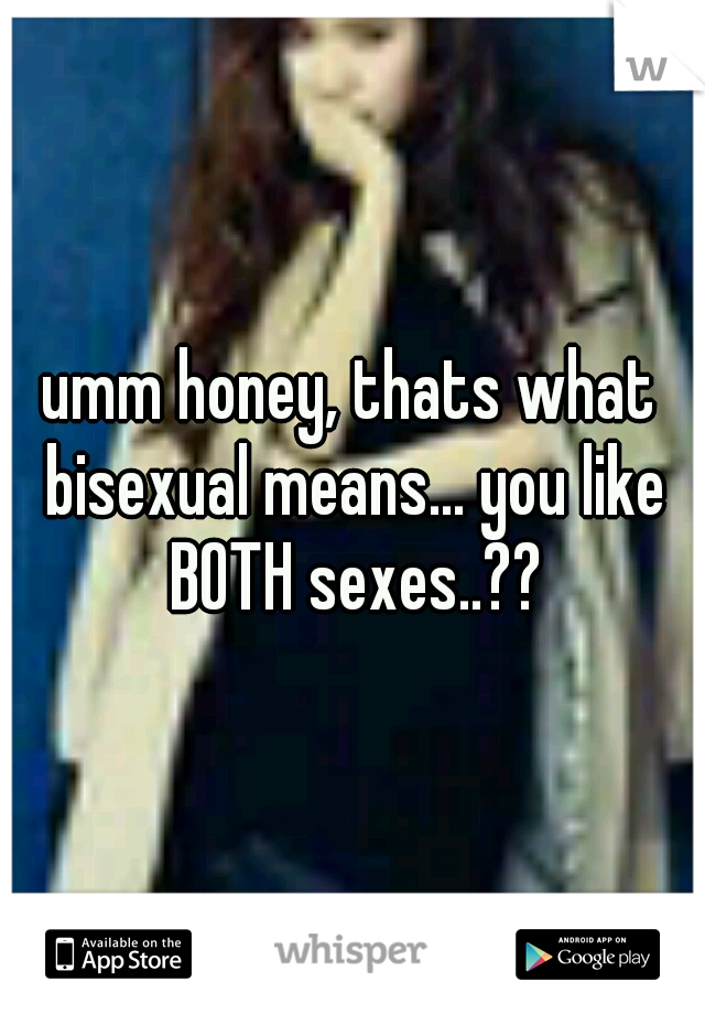 umm honey, thats what bisexual means... you like BOTH sexes..??