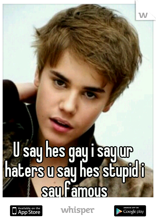 U say hes gay i say ur haters u say hes stupid i say famous