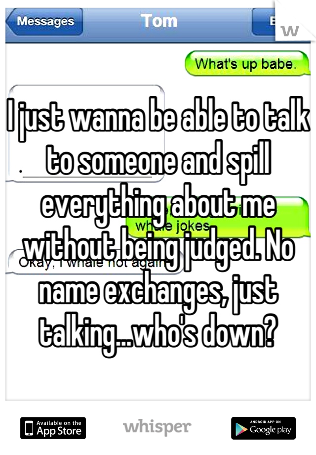 I just wanna be able to talk to someone and spill everything about me without being judged. No name exchanges, just talking...who's down?