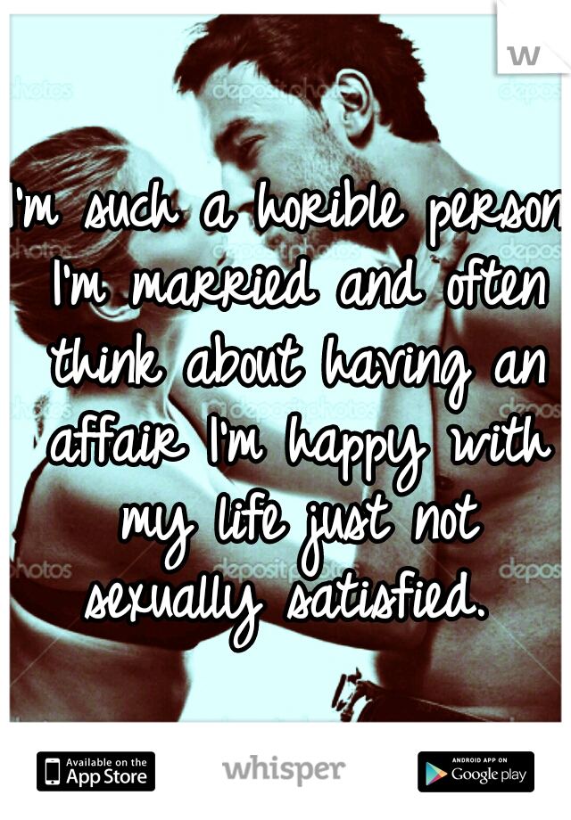 I'm such a horible person I'm married and often think about having an affair I'm happy with my life just not sexually satisfied. 