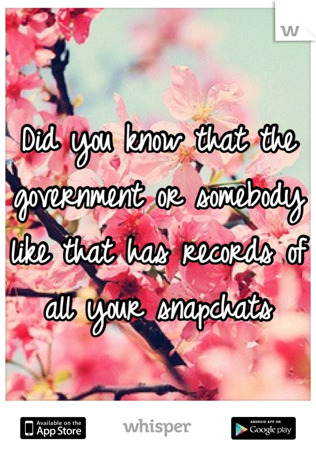 Did you know that the government or somebody like that has records of all your snapchats