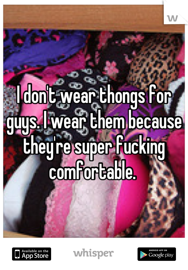 I don't wear thongs for guys. I wear them because they're super fucking comfortable. 